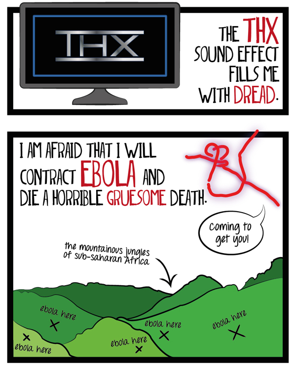 The THX sound effect fills me with dread. I am afraid that I will contract ebola and die a horrible, gruesome death.